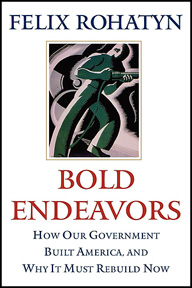“Bold Endeavors: How our government built America and why it must rebuild now” by Felix Rohatyn 
